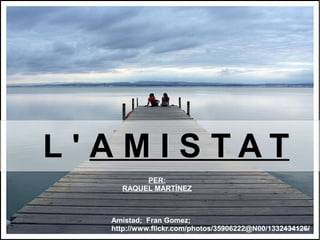 L ' A M I S TAT
           PER:
      RAQUEL MARTÍNEZ



    Amistad; Fran Gomez;
    http://www.flickr.com/photos/35906222@N00/1332434126/
 