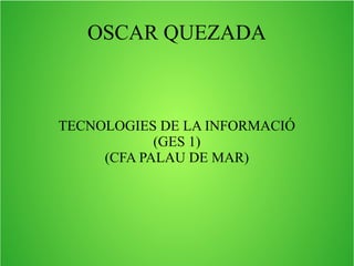 OSCAR QUEZADA

TECNOLOGIES DE LA INFORMACIÓ
(GES 1)
(CFA PALAU DE MAR)

 