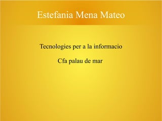 Estefania Mena Mateo
Tecnologies per a la informacio
Cfa palau de mar

 