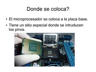 DDoonnddee s see c coololoccaa?? 
● El microprocesador se coloca a la placa base. 
● Tiene un sitio especial donde se intruducen 
los pinos. 
 