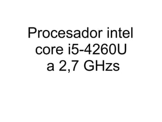 Procesador intel 
core i5-4260U 
a 2,7 GHzs 
Procesador intel 
core i5-4260U 
a 2,7 GHzs 
 