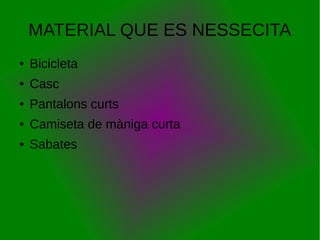 MATERIAL QUE ES NESSECITA
● Bicicleta
● Casc
● Pantalons curts
● Camiseta de màniga curta
● Sabates
 