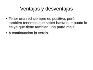 Ventajas y desventajas
● Tener una red siempre es positivo, però
tambien tenemos que saber hasta que punto lo
es ya que tiene tambien una parte mala.
● A continuacion lo vereis.
 