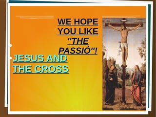 WE HOPEWE HOPE
YOU LIKEYOU LIKE
''THE''THE
PASSIÓ''!PASSIÓ''!
●
●
JESUS ANDJESUS AND
THE CROSSTHE CROSS
 
