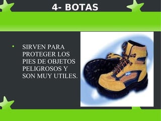4- BOTAS




    SIRVEN PARA
    PROTEGER LOS
    PIES DE OBJETOS
    PELIGROSOS Y
    SON MUY UTILES.
 