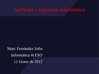 Software i seguretat informàtica Marc Fernández Jofra Informàtica 4t ESO 11 Gener de 2012 