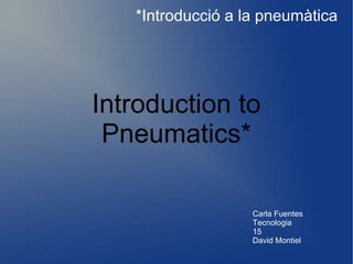 *Introducció a la pneumàtica

Introduction to
Pneumatics*
Carla Fuentes
Tecnologia
15
David Montiel

 