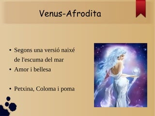 Venus-Afrodita
● Segons una versió naixé
de l'escuma del mar
● Amor i bellesa
● Petxina, Coloma i poma
 