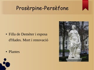 Prosèrpine-Persèfone
● Filla de Demèter i esposa
d'Hades. Mort i renovació
● Plantes
 