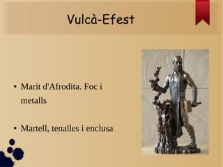 Vulcà-Efest
● Marit d'Afrodita. Foc i
metalls
● Martell, tenalles i enclusa
 
