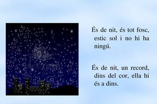 E         És de nit, és tot fosc, 
                 estic  sol  i  no  hi  ha 
                 ningú.


              És ...