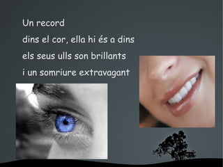 Un record
dins el cor, ella hi és a dins
els seus ulls son brillants
i un somriure extravagant




                   
 