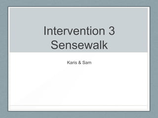 Intervention 3
Sensewalk
Karis & Sam

 