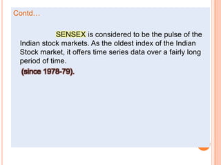 Contd…    SENSEX is considered to be the pulse of the Indian stock markets. As the oldest index of the Indian Stock market, it offers time series data over a fairly long period of time.    (since 1978-79).
