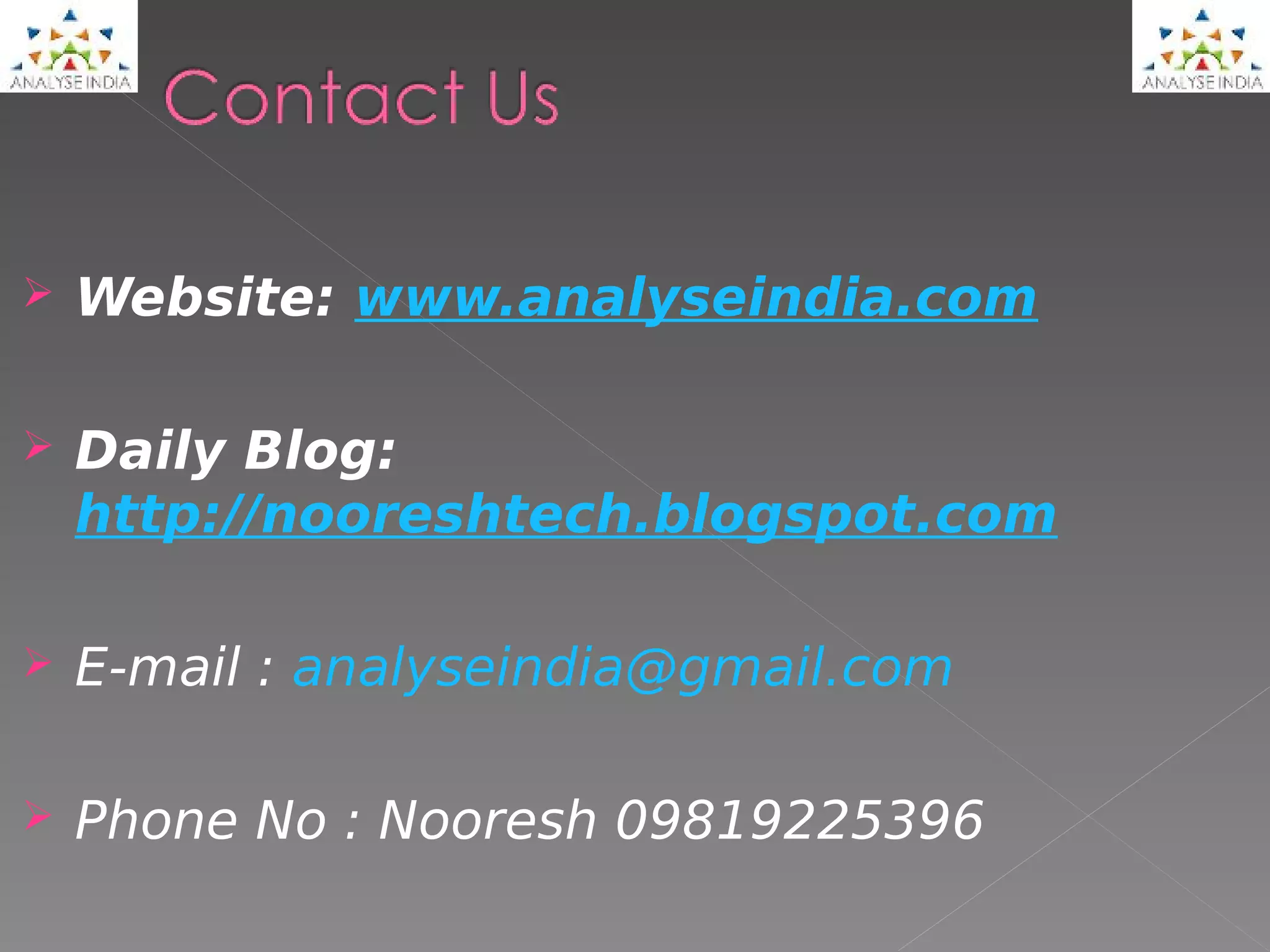    Website: www.analyseindia.com

   Daily Blog:
    http://nooreshtech.blogspot.com

   E-mail : analyseindia@gmail.com

   Phone No : Nooresh 09819225396
 