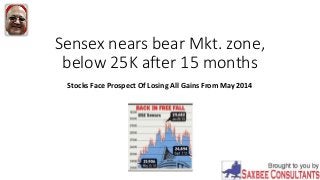 Sensex nears bear Mkt. zone,
below 25K after 15 months
Stocks Face Prospect Of Losing All Gains From May 2014
 