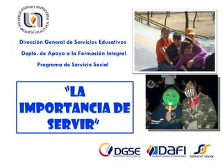 Dirección General de Servicios Educativos
Depto. de Apoyo a la Formación Integral
      Programa de Servicio Social



     “la
importancia de
   servir”
 
