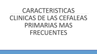 CARACTERISTICAS
CLINICAS DE LAS CEFALEAS
PRIMARIAS MAS
FRECUENTES
 