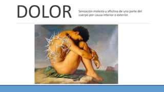 DOLOR Sensación molesta y aflictiva de una parte del
cuerpo por causa interior o exterior.
 
