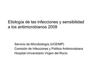Etiología de las infecciones y sensibilidad a los antimicrobianos 2009 Servicio de Microbiología (UCEIMP) Comisión de Infecciones y Política Antimicrobiana Hospital Universitario Virgen del Rocío 