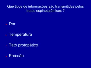 Que tipos de informações são transmitidas pelos
tratos espinotalâmicos ?
 Dor
 Temperatura
 Tato protopático
 Pressão
 