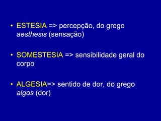 • ESTESIA => percepção, do grego
aesthesis (sensação)
• SOMESTESIA => sensibilidade geral do
corpo
• ALGESIA=> sentido de dor, do grego
algos (dor)
 