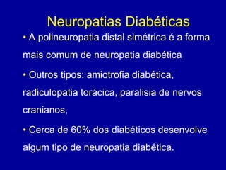 Neuropatias Diabéticas
• A polineuropatia distal simétrica é a forma
mais comum de neuropatia diabética
• Outros tipos: amiotrofia diabética,
radiculopatia torácica, paralisia de nervos
cranianos,
• Cerca de 60% dos diabéticos desenvolve
algum tipo de neuropatia diabética.
 