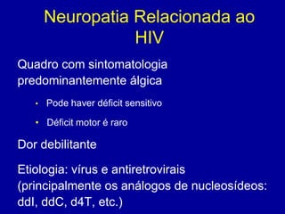 Neuropatia Relacionada ao
HIV
Quadro com sintomatologia
predominantemente álgica
• Pode haver déficit sensitivo
• Déficit motor é raro
Dor debilitante
Etiologia: vírus e antiretrovirais
(principalmente os análogos de nucleosídeos:
ddI, ddC, d4T, etc.)
 