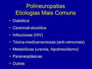 Polineuropatias
Etiologias Mais Comuns
• Diabética
• Carencial-alcoólica
• Infecciosas (HIV)
• Tóxica-medicamentosas (anti-retrovirais)
• Metabólicas (uremia, hipotireoidismo)
• Paraneoplásicas
• Outras
 