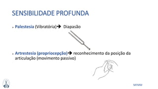MFMM
SENSIBILIDADE PROFUNDA
 Palestesia (Vibratória) Diapasão
 Artrestesia (propriocepção) reconhecimento da posição da
articulação (movimento passivo)
 
