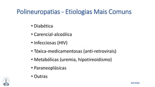 MFMM
Polineuropatias - Etiologias Mais Comuns
• Diabética
• Carencial-alcoólica
• Infecciosas (HIV)
• Tóxica-medicamentosas (anti-retrovirais)
• Metabólicas (uremia, hipotireoidismo)
• Paraneoplásicas
• Outras
 