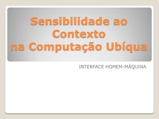 Sensibilidade ao
Contexto
na Computação Ubíqua
INTERFACE HOMEM-MÁQUINA
 