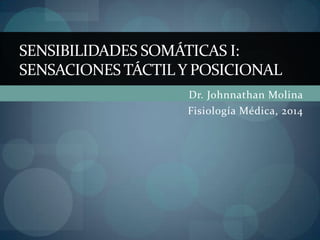 SENSIBILIDADES SOMÁTICAS I:
SENSACIONES TÁCTIL Y POSICIONAL
Dr. Johnnathan Molina
Fisiología Médica, 2014

 