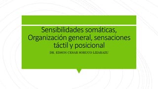 Sensibilidades somáticas,
Organización general, sensaciones
táctil y posicional
DR. EDSON CESAR SORUCO LIZARAZU
 