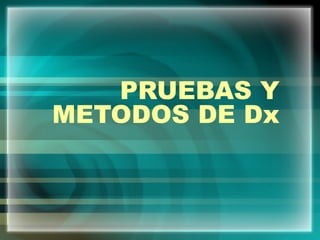 PRUEBAS Y
METODOS DE Dx
 