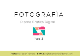 F O T O G R A F Ì A
Diseño Gráfico Digital
itec 3
Profesor: Fabian Romero E-MAIL: dg,fabianromero@gmail.com
 