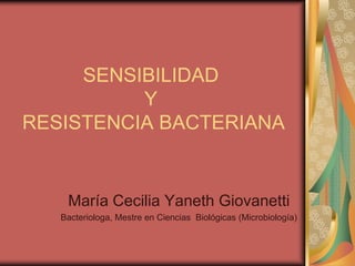 SENSIBILIDAD
          Y
RESISTENCIA BACTERIANA


    María Cecilia Yaneth Giovanetti
   Bacteriologa, Mestre en Ciencias Biológicas (Microbiología)
 