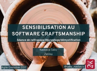SENSIBILISATION AU
SOFTWARE CRAFTSMANSHIP
Séance de rattrapage/décryptage/démystiﬁcation
Agile Grenoble 2017 @saby_nastasia
Nastasia Saby
Zenika
 