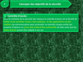 Contrôle d'accès:
Dans le contexte de la sécurité des réseaux le contrôle d'accès est la faculté de
limiter et de contrôler l'accès à des systèmes et des applications via des
maillons de communication pour accomplir ce contrôle chaque entité qui
essaient d'obtenir un accès doit d'abord être authentifié de telle sorte que les
droits d'accès puisse être adapté à son cas
 