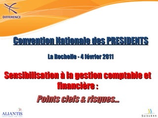 Convention Nationale des PRESIDENTS La Rochelle - 4 février 2011 Sensibilisation à la gestion comptable et financière : Points clefs & risques… 