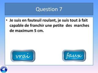 Question 7
• Je suis en fauteuil roulant, je suis tout à fait
  capable de franchir une petite des marches
  de maximum 5 cm.
 