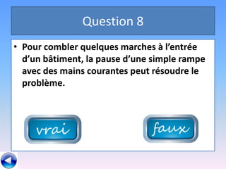 Question 8
• Pour combler quelques marches à l’entrée
  d’un bâtiment, la pause d’une simple rampe
  avec des mains courantes peut résoudre le
  problème.
 