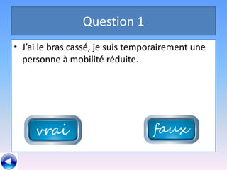 Question 1
• J’ai le bras cassé, je suis temporairement une
  personne à mobilité réduite.
 