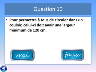 Question 10
• Pour permettre à tous de circuler dans un
  couloir, celui-ci doit avoir une largeur
  minimum de 120 cm.
 