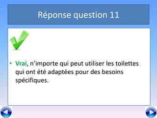 Réponse question 11



• Vrai, n’importe qui peut utiliser les toilettes
  qui ont été adaptées pour des besoins
  spécifiques.
 