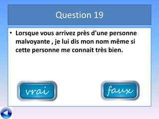 Question 19
• Lorsque vous arrivez près d'une personne
  malvoyante , je lui dis mon nom même si
  cette personne me connait très bien.
 