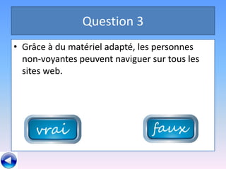 Question 3
• Grâce à du matériel adapté, les personnes
  non-voyantes peuvent naviguer sur tous les
  sites web.
 