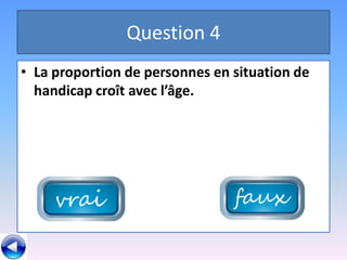 Question 4
• La proportion de personnes en situation de
  handicap croît avec l’âge.
 