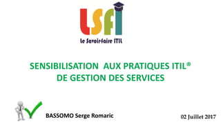 SENSIBILISATION AUX PRATIQUES ITIL®
DE GESTION DES SERVICES
BASSOMO Serge Romaric 02 Juillet 2017
 