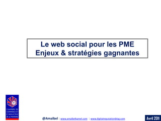 Avril 2011 
Le web social pour les PME 
Enjeux & stratégies gagnantes 
@Amalbel | www.amalbelkamel.com | www.digitalreputationblog.com  